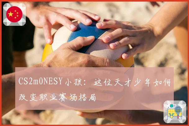 CS2m0NESY小孩:这位天才少年如何改变职业赛场格局