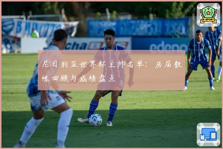 尼日利亚世界杯主帅名单:历届教练回顾与成绩盘点