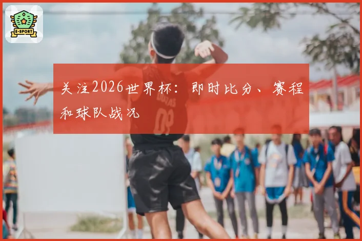 关注2026世界杯:即时比分、赛程和球队战况