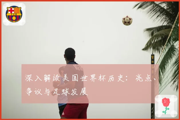 深入解读美国世界杯历史:亮点、争议与足球发展