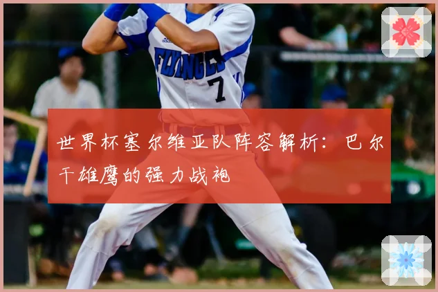 世界杯塞尔维亚队阵容解析:巴尔干雄鹰的强力战袍
