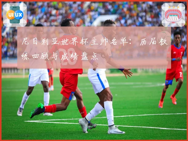 尼日利亚世界杯主帅名单:历届教练回顾与成绩盘点