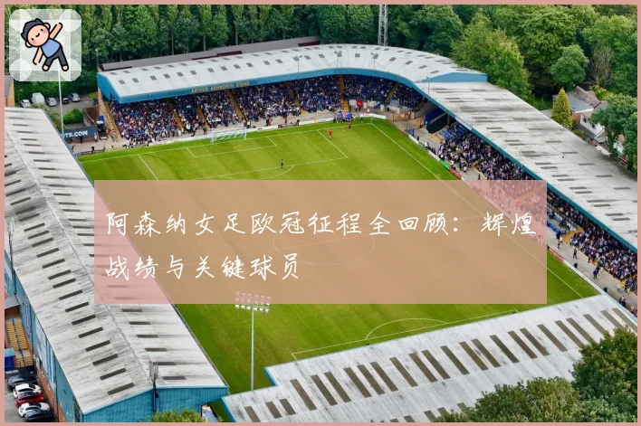 阿森纳女足欧冠征程全回顾:辉煌战绩与关键球员